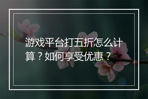 游戏平台打五折怎么计算？如何享受优惠？