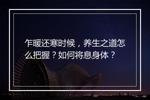 乍暖还寒时候,养生之道怎么把握?如何将息身体?