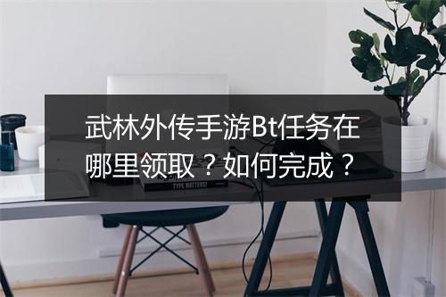 武林外传手游Bt任务在哪里领取？如何完成？