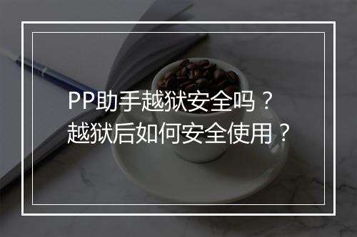 PP助手越狱安全吗?越狱后如何安全使用?