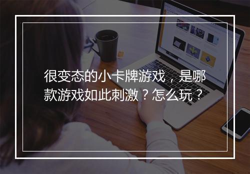 很变态的小卡牌游戏,是哪款游戏如此刺激?怎么玩?