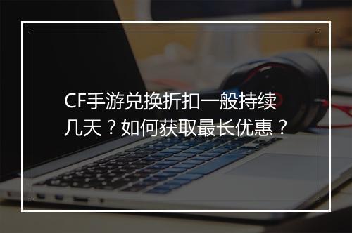 CF手游兑换折扣一般持续几天?如何获取最长优惠?