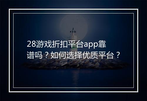 28游戏折扣平台app靠谱吗？如何选择优质平台？
