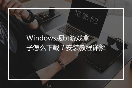 Windows版bt游戏盒子怎么下载？安装教程详解