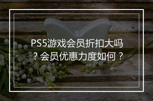 PS5游戏会员折扣大吗？会员优惠力度如何？