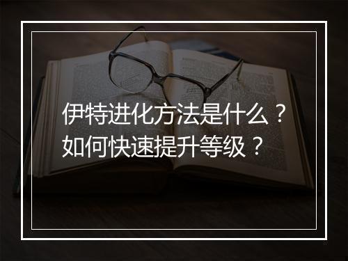 伊特进化方法是什么？如何快速提升等级？