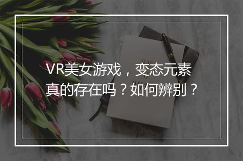 VR美女游戏，变态元素真的存在吗？如何辨别？