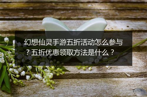 幻想仙灵手游五折活动怎么参与？五折优惠领取方法是什么？