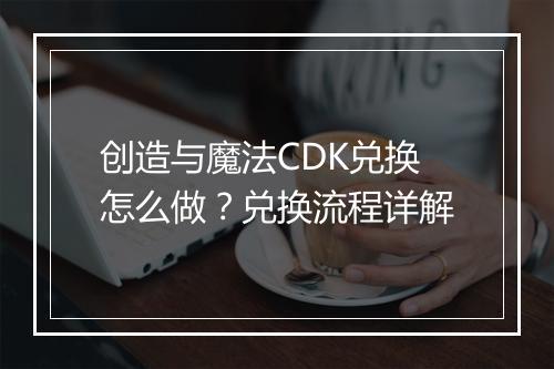 创造与魔法CDK兑换怎么做？兑换流程详解