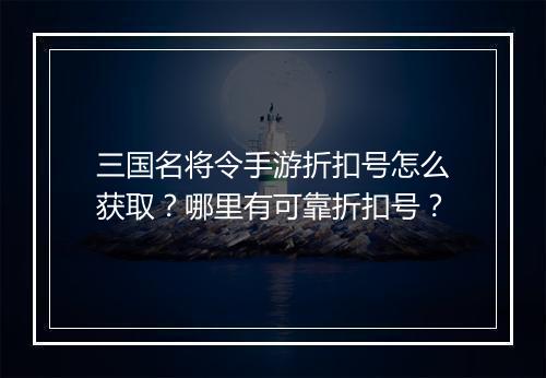 三国名将令手游折扣号怎么获取?哪里有可靠折扣号?