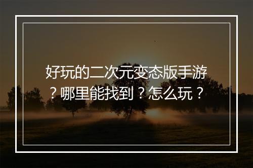 好玩的二次元变态版手游?哪里能找到?怎么玩?
