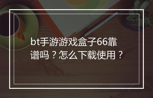 bt手游游戏盒子66靠谱吗?怎么下载使用?