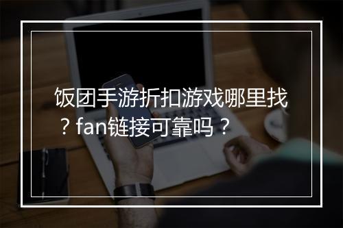 饭团手游折扣游戏哪里找?fan链接可靠吗?
