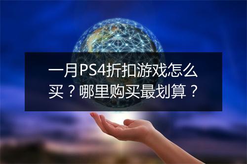 一月PS4折扣游戏怎么买？哪里购买最划算？