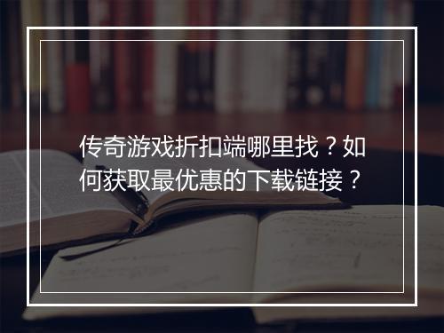传奇游戏折扣端哪里找?如何获取最优惠的下载链接?