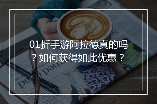 01折手游阿拉德真的吗？如何获得如此优惠？