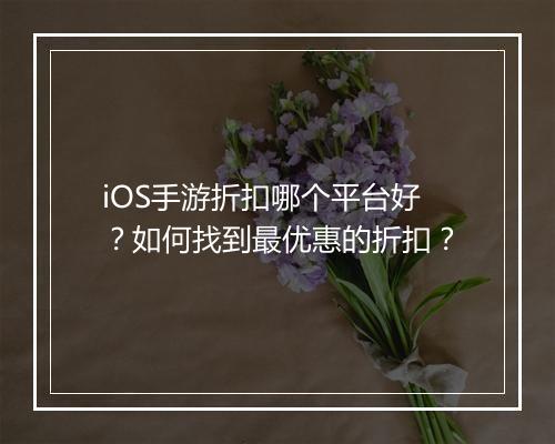 iOS手游折扣哪个平台好？如何找到最优惠的折扣？