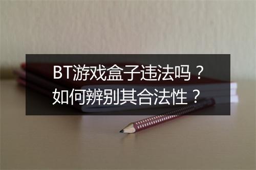 BT游戏盒子违法吗？如何辨别其合法性？