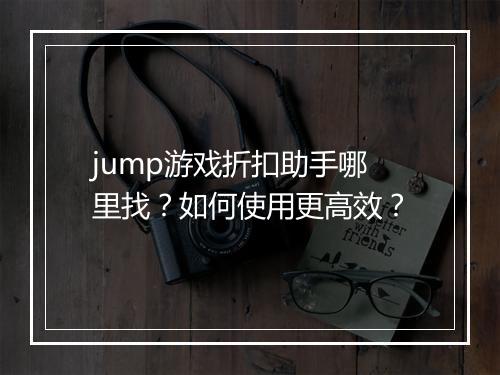 jump游戏折扣助手哪里找?如何使用更高效?
