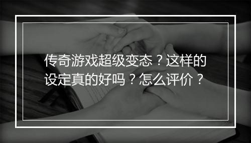 传奇游戏超级变态？这样的设定真的好吗？怎么评价？