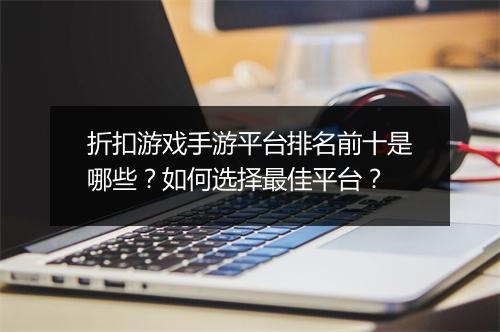 折扣游戏手游平台排名前十是哪些？如何选择最佳平台？