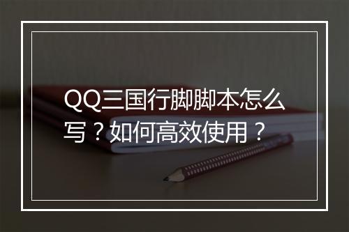 QQ三国行脚脚本怎么写？如何高效使用？