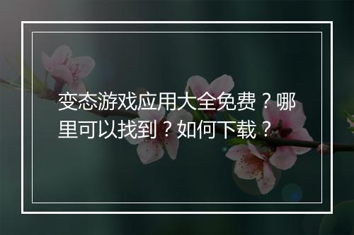 变态游戏应用大全免费？哪里可以找到？如何下载？