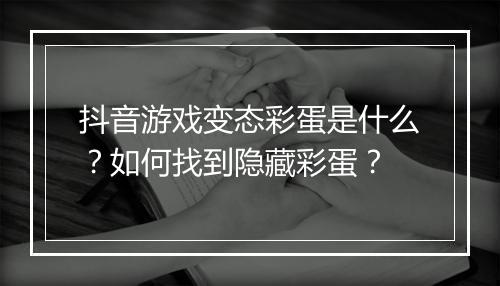 抖音游戏变态彩蛋是什么？如何找到隐藏彩蛋？