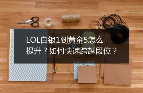 LOL白银1到黄金5怎么提升？如何快速跨越段位？