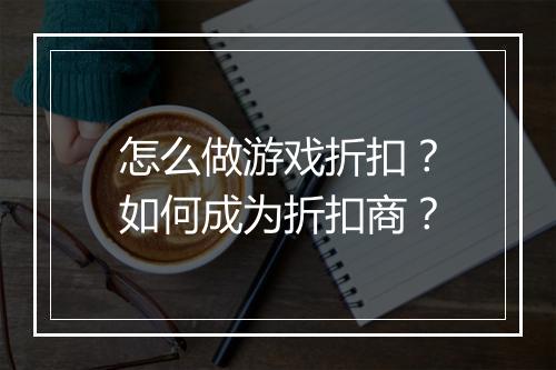 怎么做游戏折扣?如何成为折扣商?