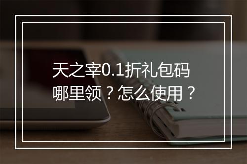 天之宰0.1折礼包码哪里领？怎么使用？
