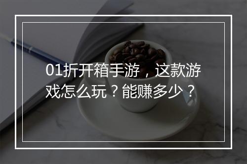 01折开箱手游,这款游戏怎么玩?能赚多少?