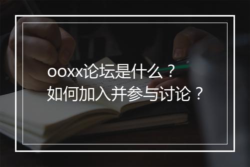 ooxx论坛是什么?如何加入并参与讨论?