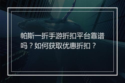 帕斯一折手游折扣平台靠谱吗？如何获取优惠折扣？