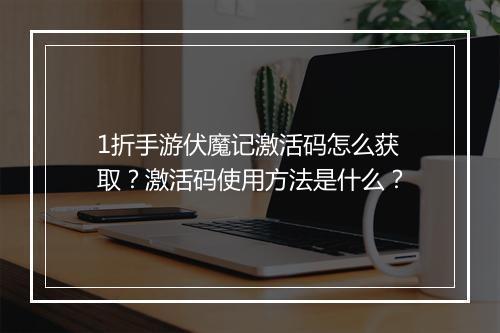 1折手游伏魔记激活码怎么获取？激活码使用方法是什么？