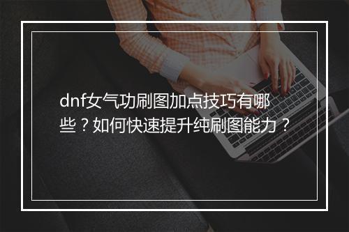 dnf女气功刷图加点技巧有哪些？如何快速提升纯刷图能力？