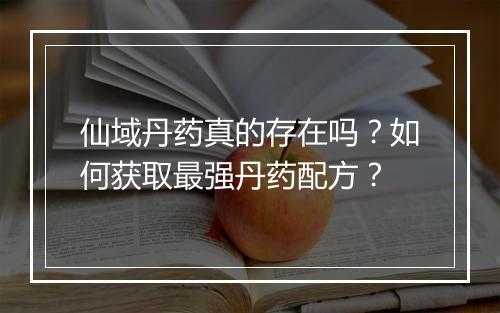 仙域丹药真的存在吗？如何获取最强丹药配方？