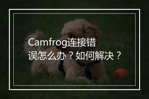 Camfrog连接错误怎么办？如何解决？