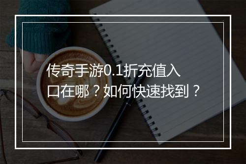 传奇手游0.1折充值入口在哪？如何快速找到？