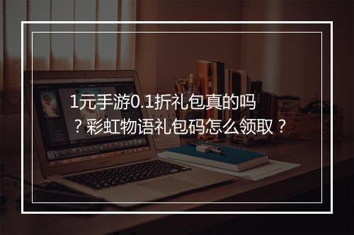 1元手游0.1折礼包真的吗？彩虹物语礼包码怎么领取？