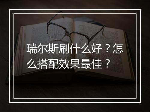 瑞尔斯刷什么好？怎么搭配效果最佳？