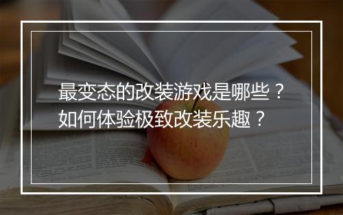 最变态的改装游戏是哪些?如何体验极致改装乐趣?