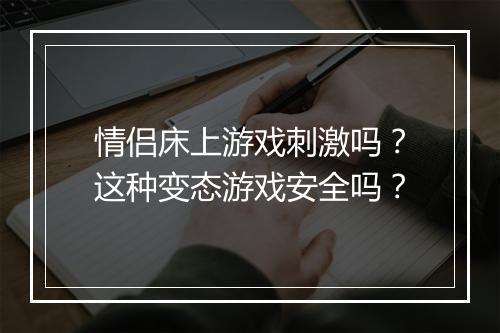情侣床上游戏刺激吗？这种变态游戏安全吗？