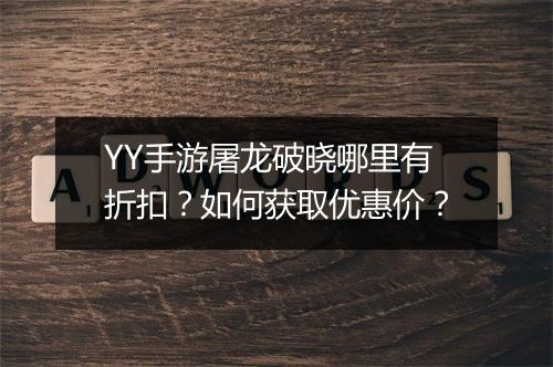 YY手游屠龙破晓哪里有折扣?如何获取优惠价?