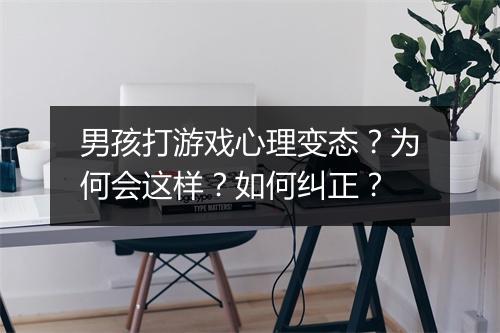 男孩打游戏心理变态？为何会这样？如何纠正？