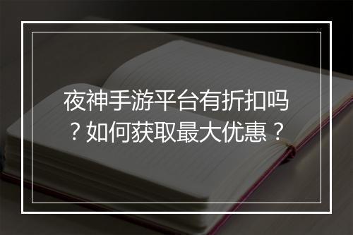 夜神手游平台有折扣吗？如何获取最大优惠？