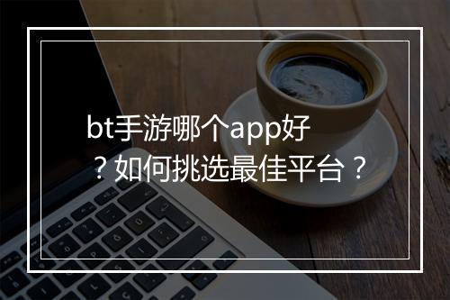 bt手游哪个app好？如何挑选最佳平台？