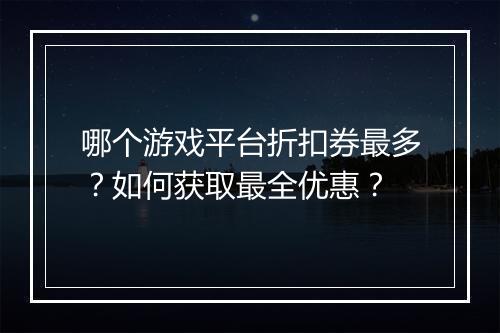 哪个游戏平台折扣券最多？如何获取最全优惠？
