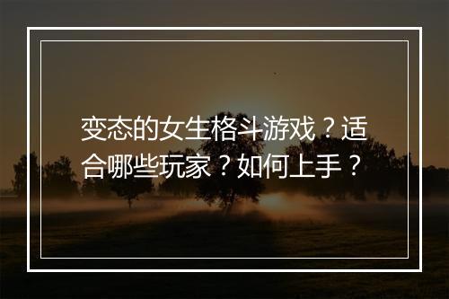 变态的女生格斗游戏？适合哪些玩家？如何上手？