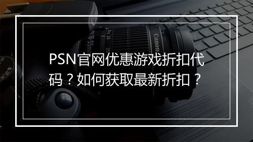 PSN官网优惠游戏折扣代码？如何获取最新折扣？